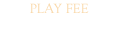 PLAY FEE